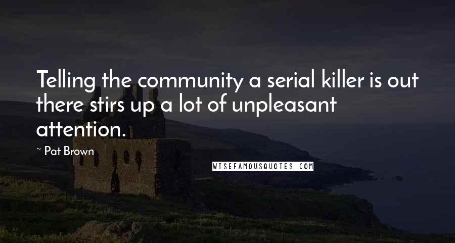 Pat Brown Quotes: Telling the community a serial killer is out there stirs up a lot of unpleasant attention.