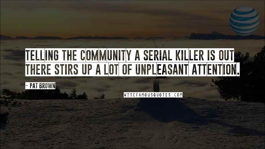 Pat Brown Quotes: Telling the community a serial killer is out there stirs up a lot of unpleasant attention.