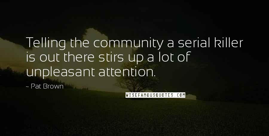 Pat Brown Quotes: Telling the community a serial killer is out there stirs up a lot of unpleasant attention.