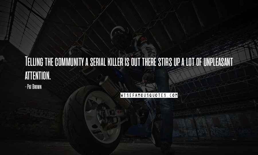 Pat Brown Quotes: Telling the community a serial killer is out there stirs up a lot of unpleasant attention.
