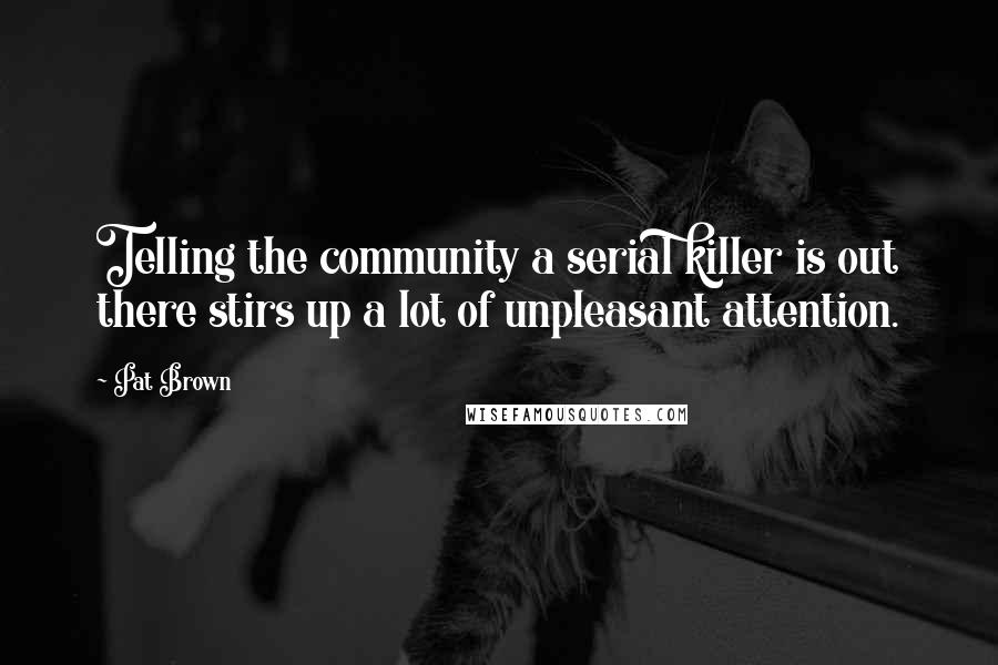 Pat Brown Quotes: Telling the community a serial killer is out there stirs up a lot of unpleasant attention.