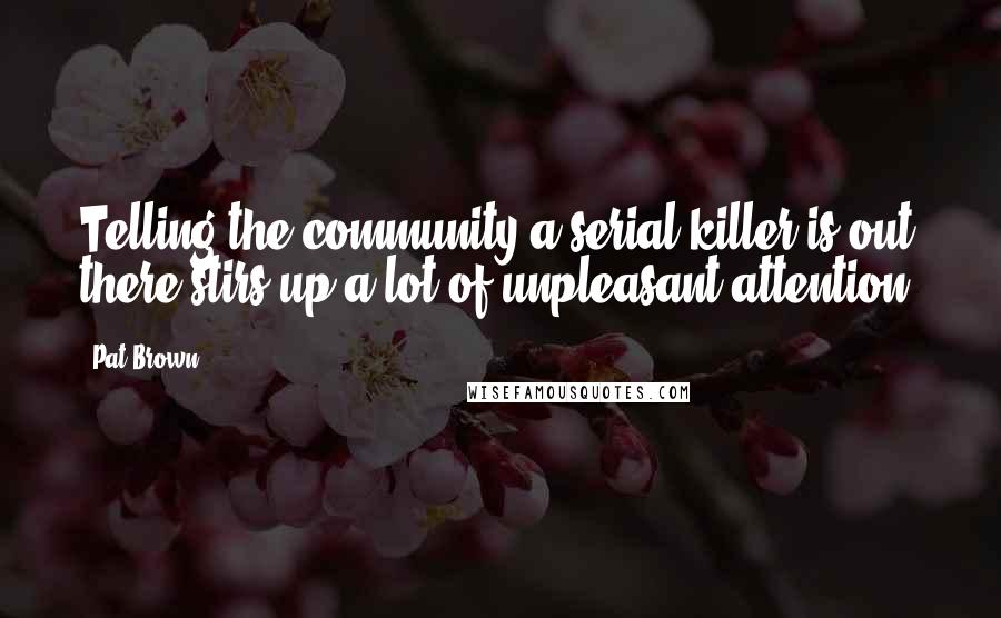 Pat Brown Quotes: Telling the community a serial killer is out there stirs up a lot of unpleasant attention.