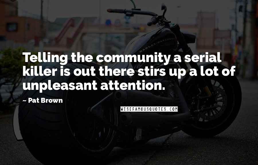 Pat Brown Quotes: Telling the community a serial killer is out there stirs up a lot of unpleasant attention.