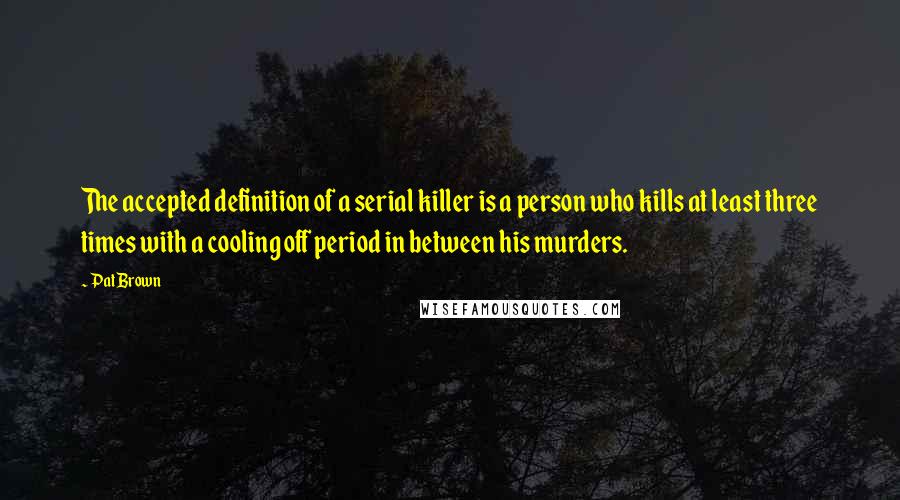 Pat Brown Quotes: The accepted definition of a serial killer is a person who kills at least three times with a cooling off period in between his murders.