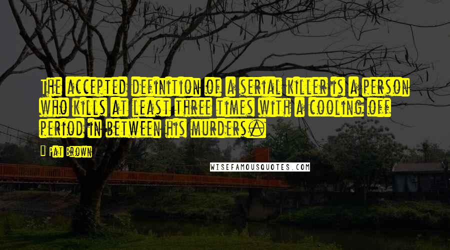 Pat Brown Quotes: The accepted definition of a serial killer is a person who kills at least three times with a cooling off period in between his murders.