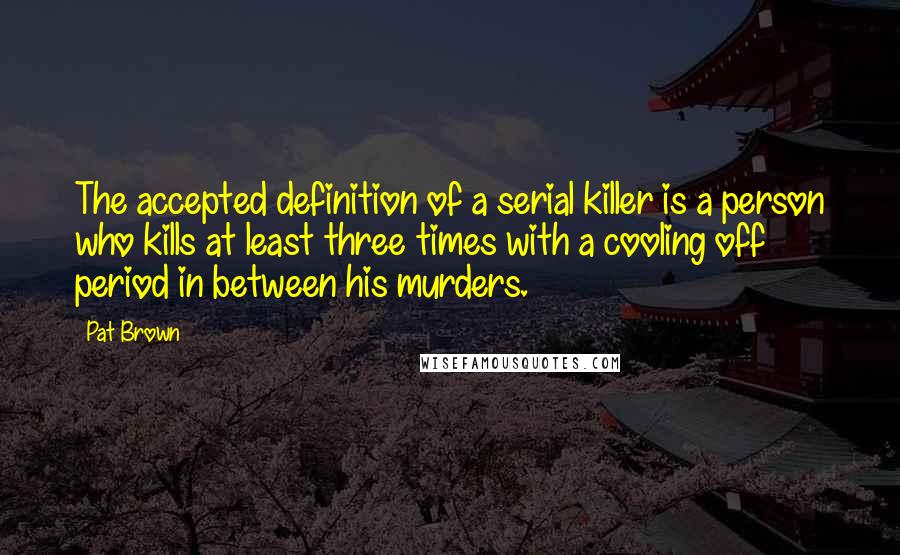 Pat Brown Quotes: The accepted definition of a serial killer is a person who kills at least three times with a cooling off period in between his murders.