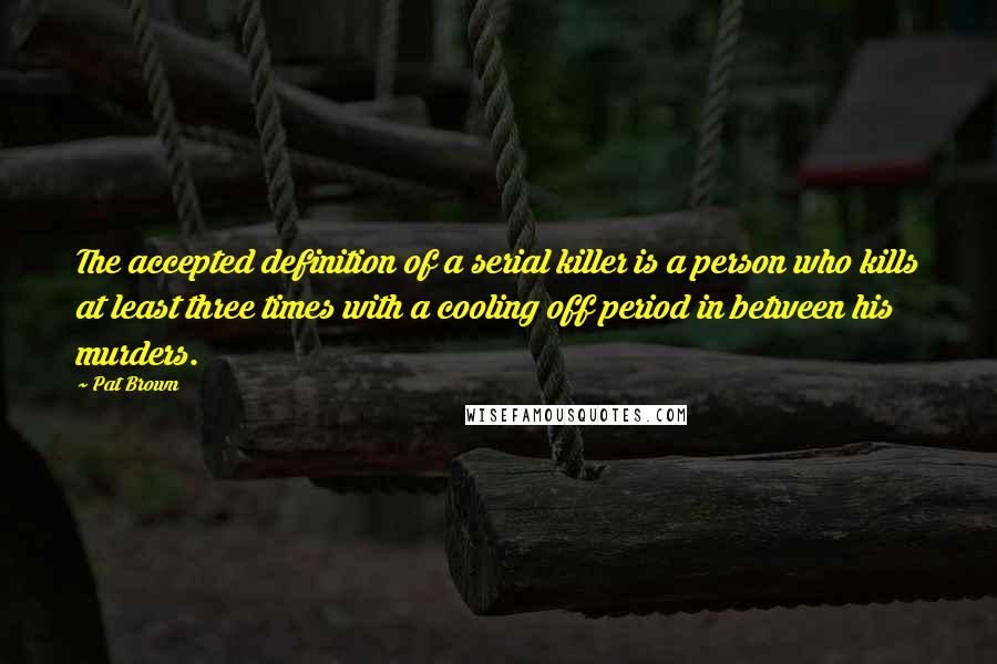 Pat Brown Quotes: The accepted definition of a serial killer is a person who kills at least three times with a cooling off period in between his murders.