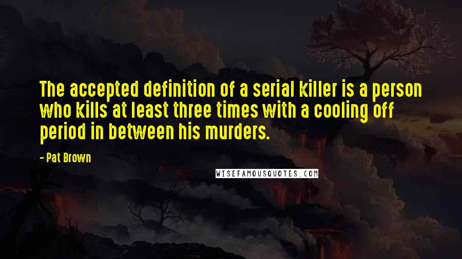 Pat Brown Quotes: The accepted definition of a serial killer is a person who kills at least three times with a cooling off period in between his murders.