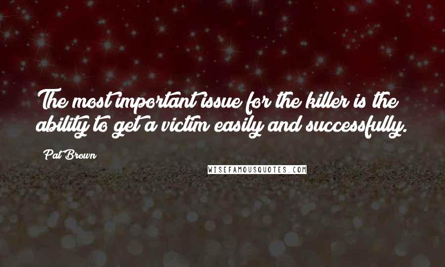 Pat Brown Quotes: The most important issue for the killer is the ability to get a victim easily and successfully.