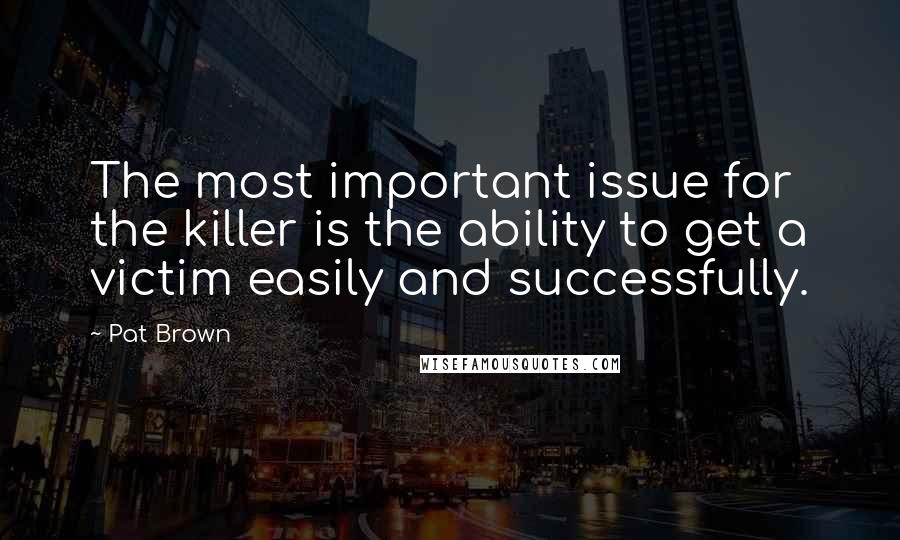 Pat Brown Quotes: The most important issue for the killer is the ability to get a victim easily and successfully.