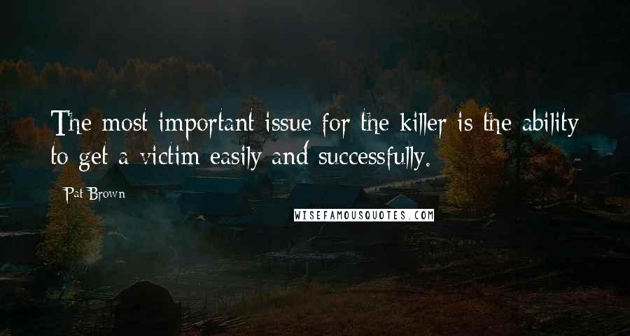 Pat Brown Quotes: The most important issue for the killer is the ability to get a victim easily and successfully.