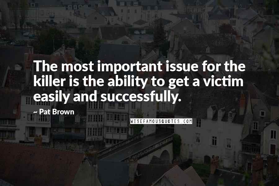 Pat Brown Quotes: The most important issue for the killer is the ability to get a victim easily and successfully.