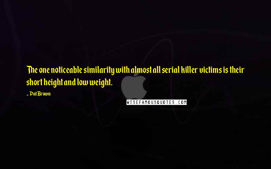 Pat Brown Quotes: The one noticeable similarity with almost all serial killer victims is their short height and low weight.