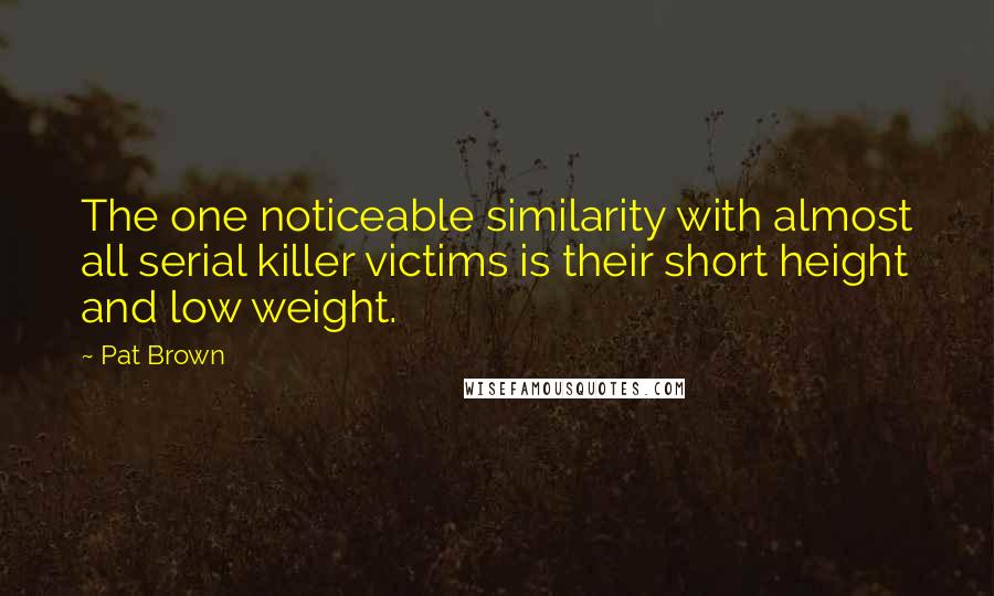 Pat Brown Quotes: The one noticeable similarity with almost all serial killer victims is their short height and low weight.