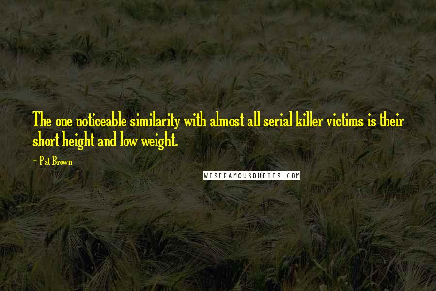 Pat Brown Quotes: The one noticeable similarity with almost all serial killer victims is their short height and low weight.