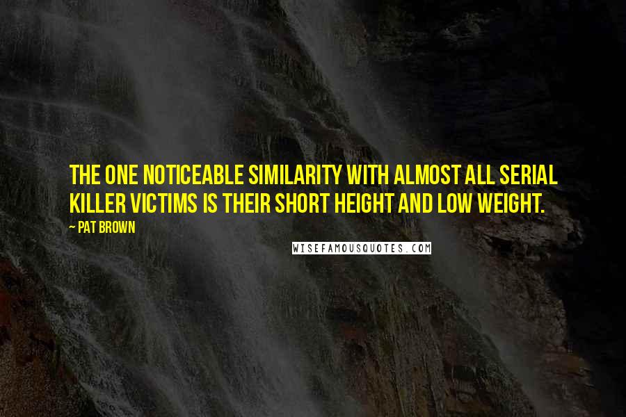 Pat Brown Quotes: The one noticeable similarity with almost all serial killer victims is their short height and low weight.