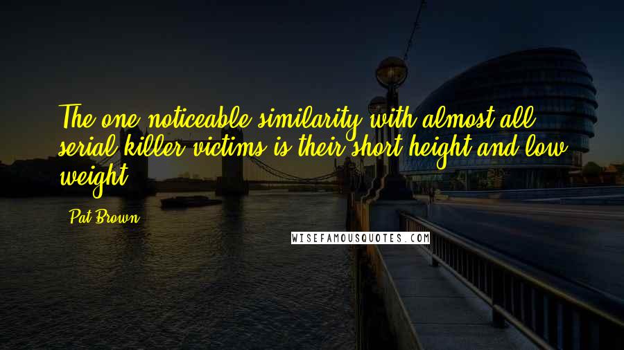 Pat Brown Quotes: The one noticeable similarity with almost all serial killer victims is their short height and low weight.