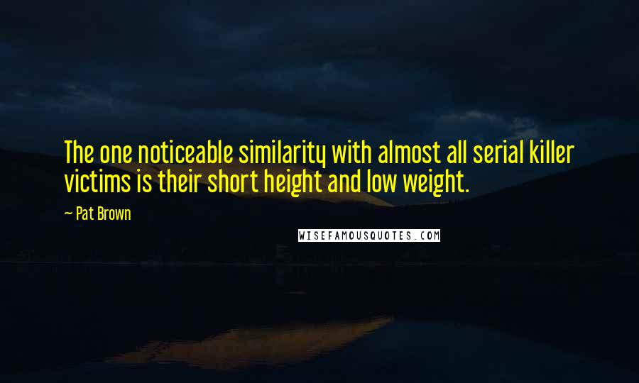 Pat Brown Quotes: The one noticeable similarity with almost all serial killer victims is their short height and low weight.