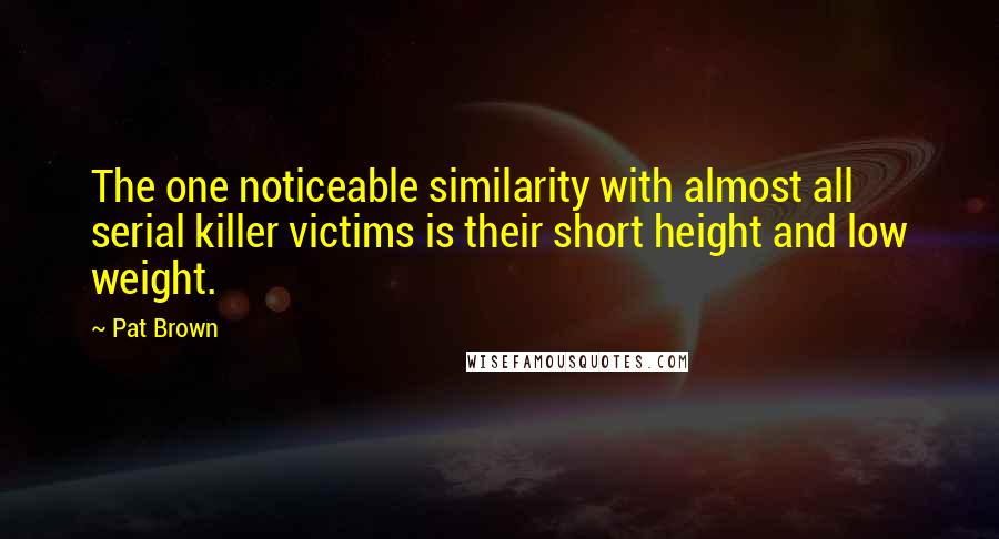 Pat Brown Quotes: The one noticeable similarity with almost all serial killer victims is their short height and low weight.
