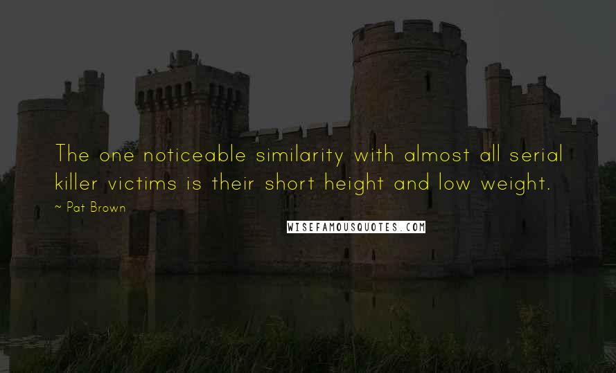 Pat Brown Quotes: The one noticeable similarity with almost all serial killer victims is their short height and low weight.