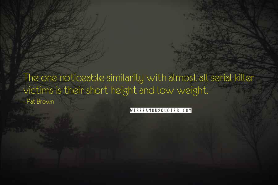 Pat Brown Quotes: The one noticeable similarity with almost all serial killer victims is their short height and low weight.