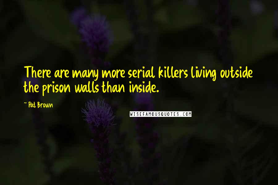 Pat Brown Quotes: There are many more serial killers living outside the prison walls than inside.