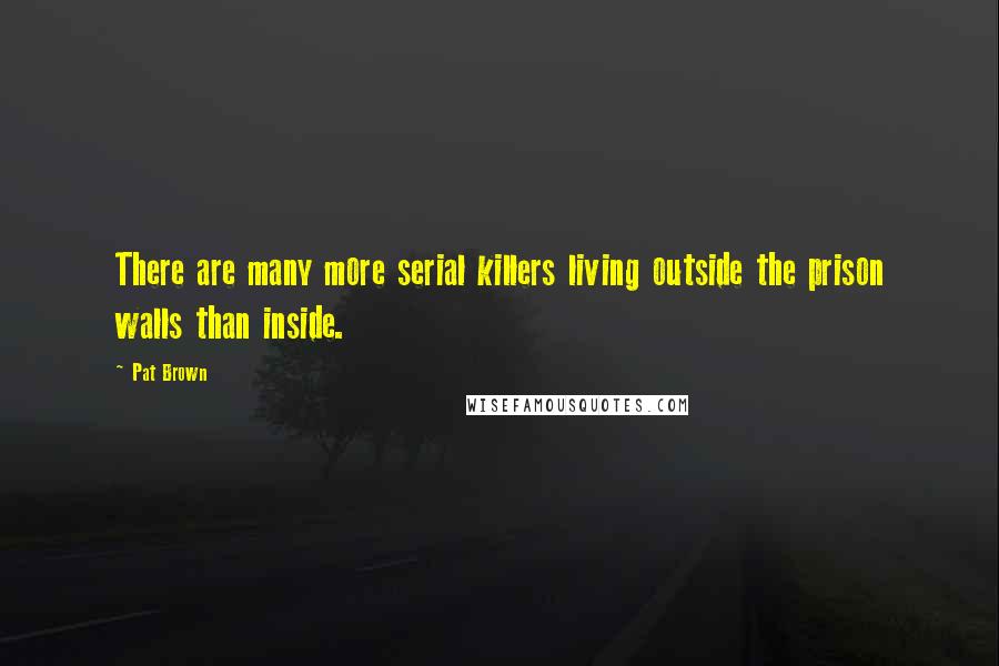 Pat Brown Quotes: There are many more serial killers living outside the prison walls than inside.