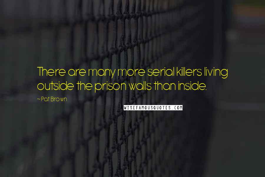 Pat Brown Quotes: There are many more serial killers living outside the prison walls than inside.