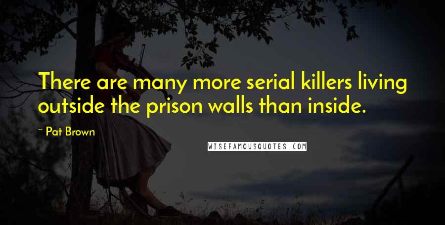 Pat Brown Quotes: There are many more serial killers living outside the prison walls than inside.