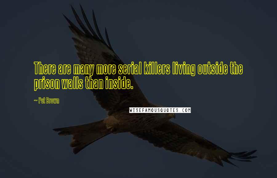 Pat Brown Quotes: There are many more serial killers living outside the prison walls than inside.