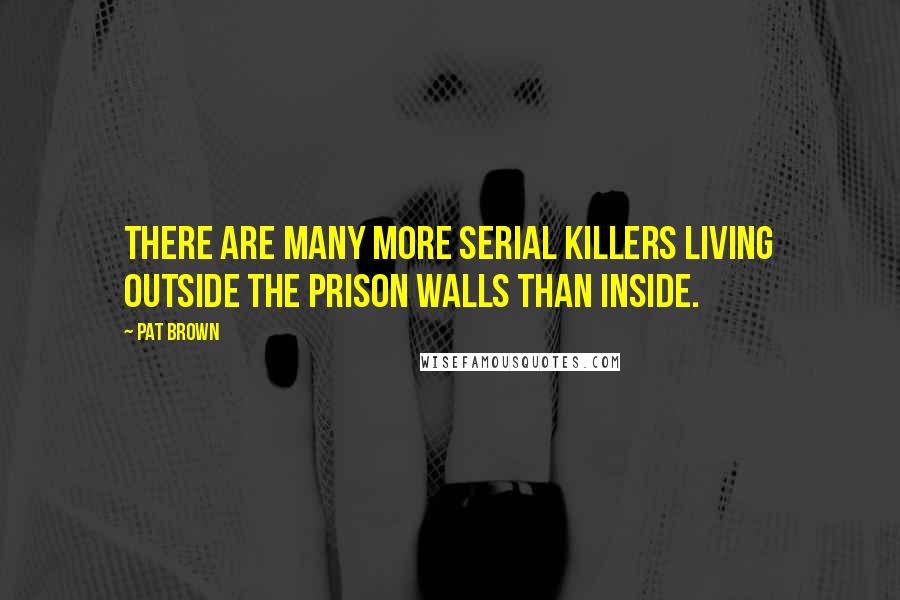 Pat Brown Quotes: There are many more serial killers living outside the prison walls than inside.