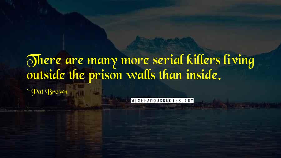 Pat Brown Quotes: There are many more serial killers living outside the prison walls than inside.