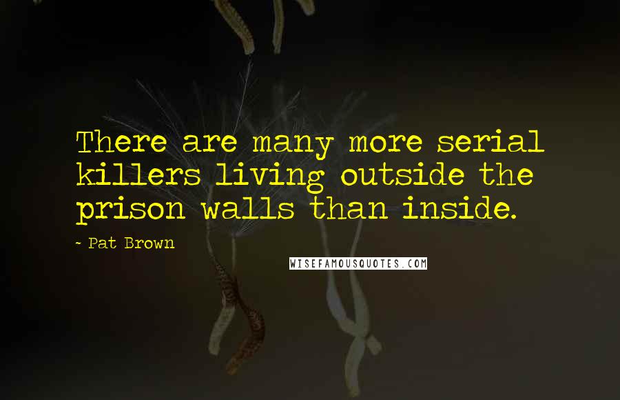 Pat Brown Quotes: There are many more serial killers living outside the prison walls than inside.