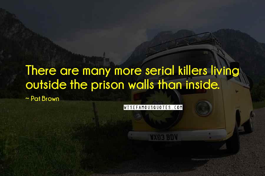 Pat Brown Quotes: There are many more serial killers living outside the prison walls than inside.