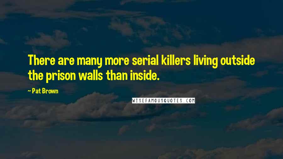 Pat Brown Quotes: There are many more serial killers living outside the prison walls than inside.