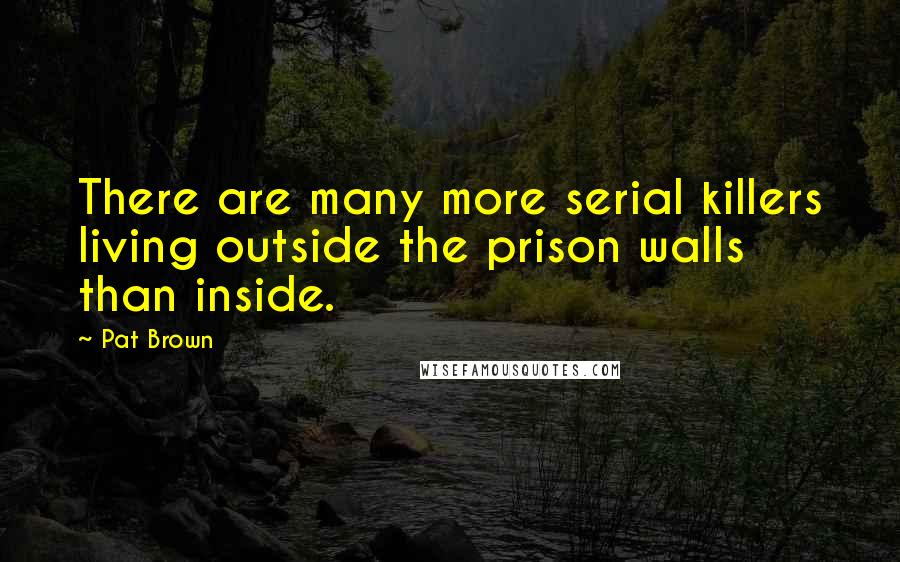 Pat Brown Quotes: There are many more serial killers living outside the prison walls than inside.