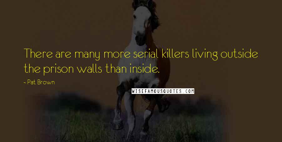 Pat Brown Quotes: There are many more serial killers living outside the prison walls than inside.