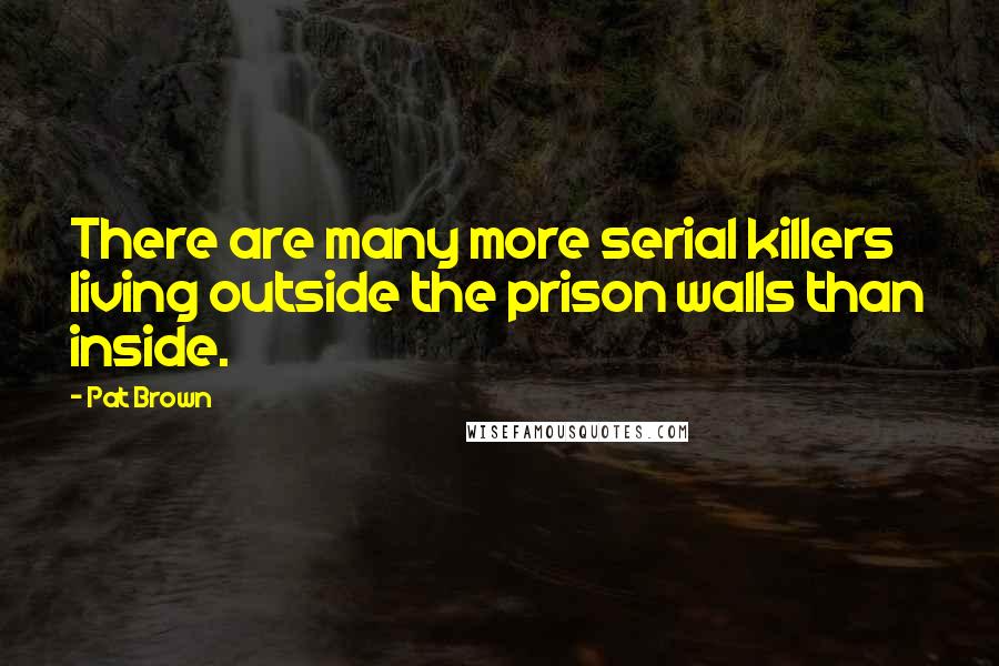 Pat Brown Quotes: There are many more serial killers living outside the prison walls than inside.