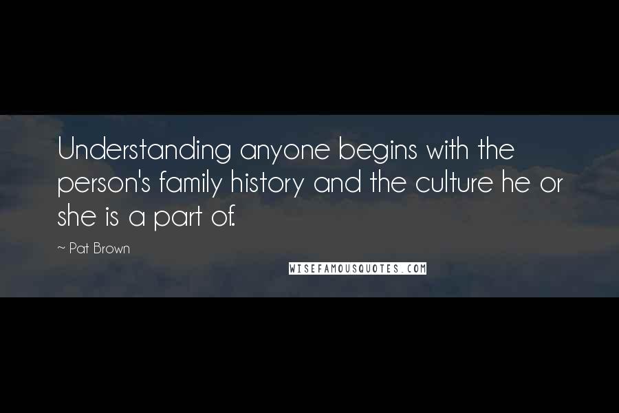 Pat Brown Quotes: Understanding anyone begins with the person's family history and the culture he or she is a part of.