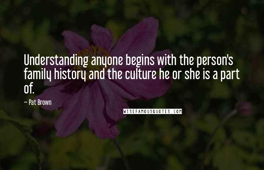 Pat Brown Quotes: Understanding anyone begins with the person's family history and the culture he or she is a part of.