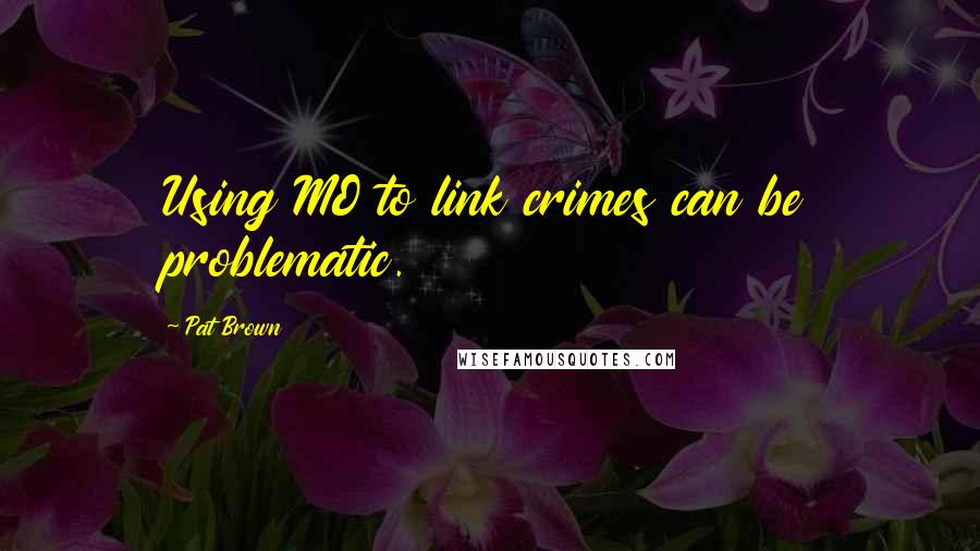 Pat Brown Quotes: Using MO to link crimes can be problematic.