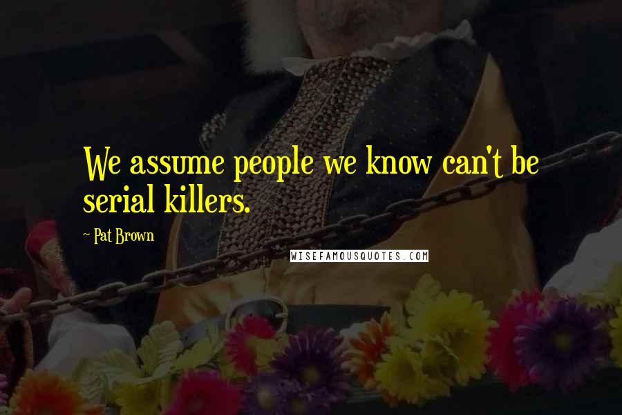Pat Brown Quotes: We assume people we know can't be serial killers.