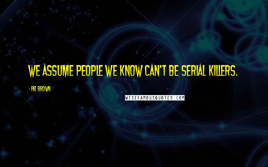 Pat Brown Quotes: We assume people we know can't be serial killers.