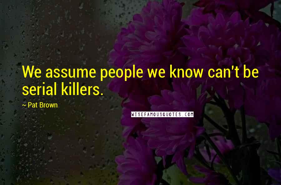 Pat Brown Quotes: We assume people we know can't be serial killers.