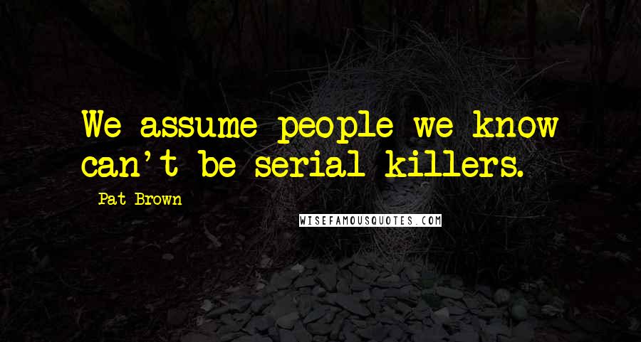 Pat Brown Quotes: We assume people we know can't be serial killers.