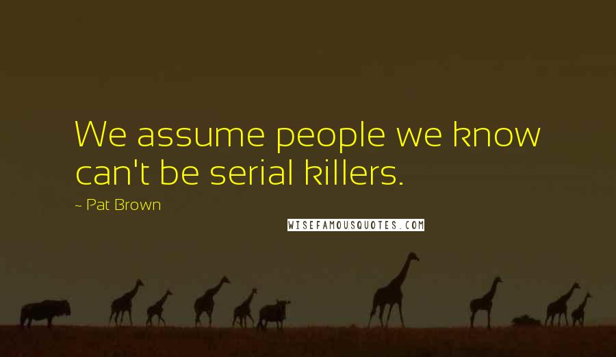 Pat Brown Quotes: We assume people we know can't be serial killers.