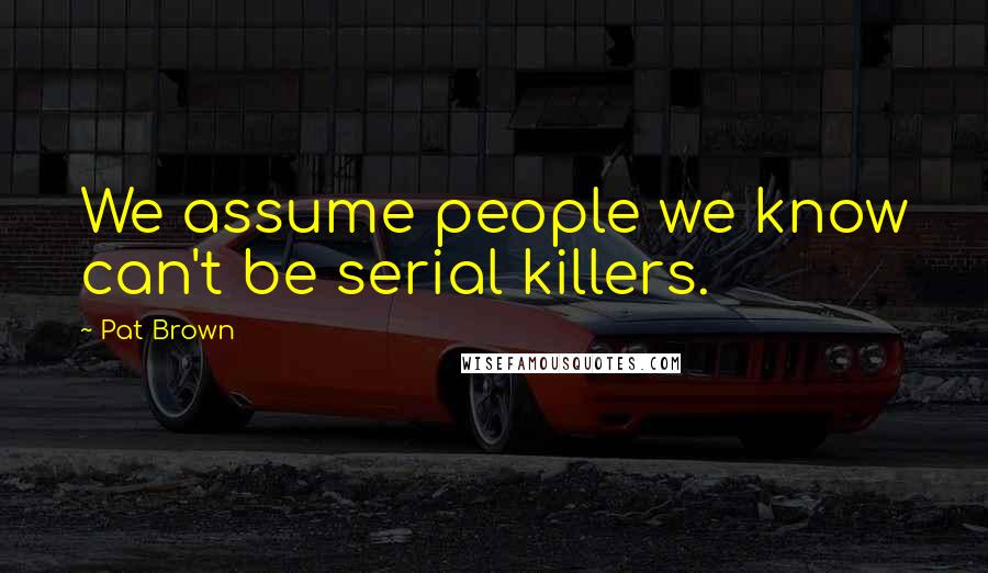 Pat Brown Quotes: We assume people we know can't be serial killers.