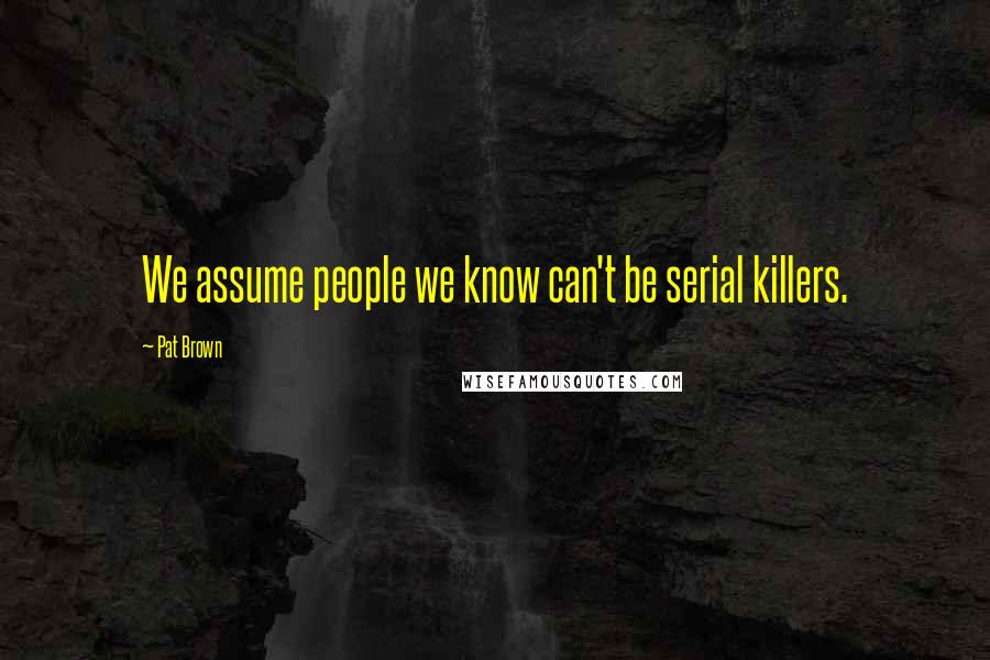 Pat Brown Quotes: We assume people we know can't be serial killers.