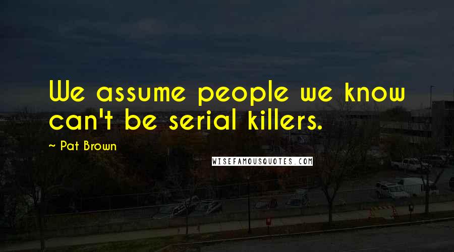 Pat Brown Quotes: We assume people we know can't be serial killers.