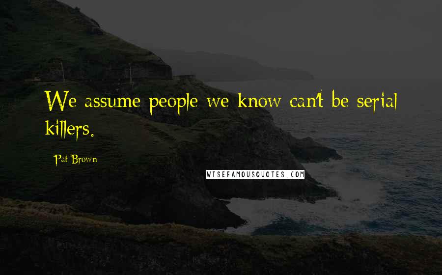 Pat Brown Quotes: We assume people we know can't be serial killers.